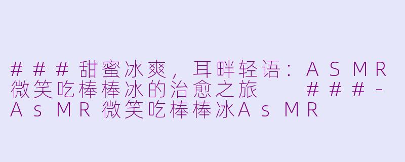 ###甜蜜冰爽，耳畔轻语：ASMR微笑吃棒棒冰的治愈之旅

###-AsMR微笑吃棒棒冰AsMR