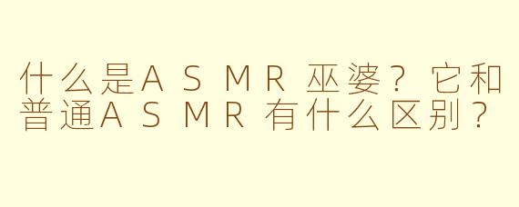 什么是ASMR巫婆？它和普通ASMR有什么区别？