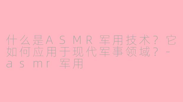 什么是ASMR军用技术？它如何应用于现代军事领域？-asmr军用