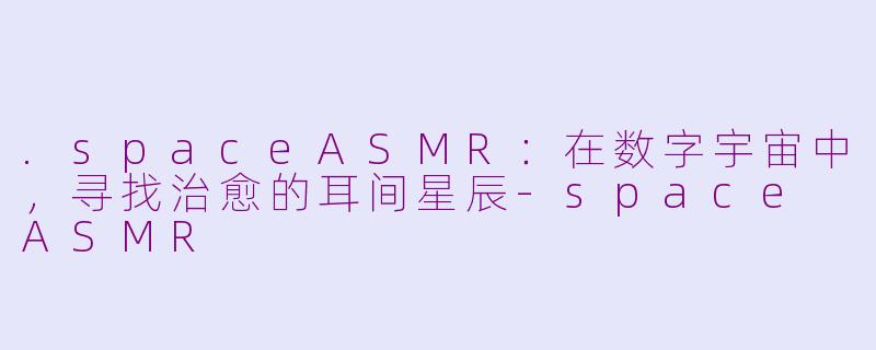.spaceASMR：在数字宇宙中，寻找治愈的耳间星辰-space ASMR
