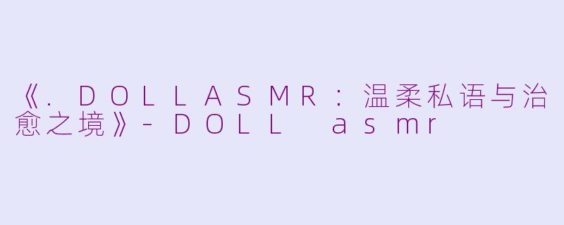 《.DOLLASMR：温柔私语与治愈之境》-DOLL asmr