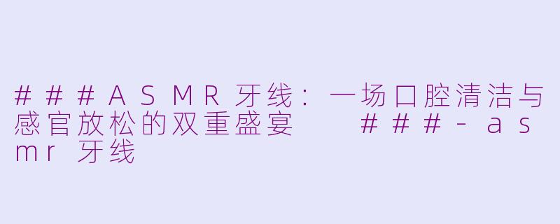 ###ASMR牙线：一场口腔清洁与感官放松的双重盛宴

###-asmr牙线