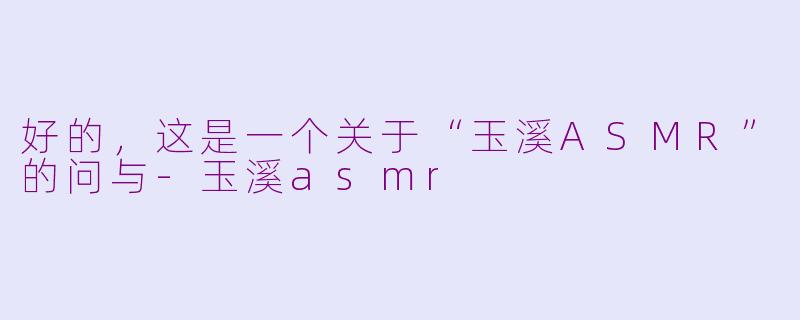 好的，这是一个关于“玉溪ASMR”的问与-玉溪asmr