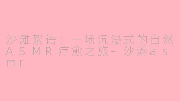 沙滩絮语：一场沉浸式的自然ASMR疗愈之旅-沙滩asmr