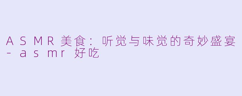 ASMR美食：听觉与味觉的奇妙盛宴-asmr好吃