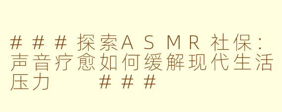 ###探索ASMR社保：声音疗愈如何缓解现代生活压力

###