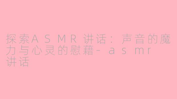 探索ASMR讲话：声音的魔力与心灵的慰藉-asmr 讲话