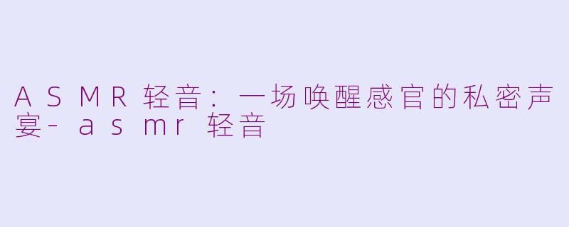 ASMR轻音：一场唤醒感官的私密声宴-asmr轻音