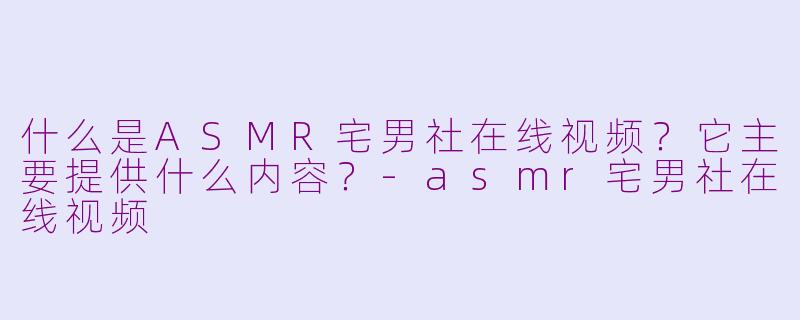 什么是ASMR宅男社在线视频？它主要提供什么内容？-asmr宅男社在线视频