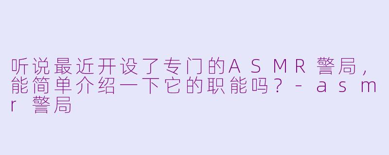 听说最近开设了专门的ASMR警局，能简单介绍一下它的职能吗？