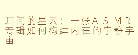 耳间的星云：一张ASMR专辑如何构建内在的宁静宇宙