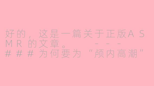 好的，这是一篇关于正版ASMR的文章。

---

###为何要为“颅内高潮”付费？探寻正版ASMR的价值与魅力

###-正版asmr