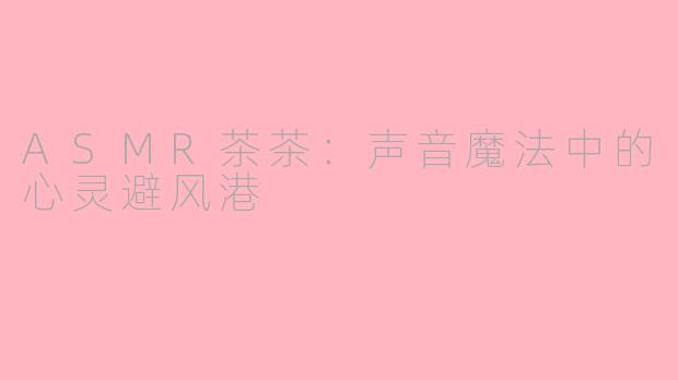 ASMR茶茶：声音魔法中的心灵避风港