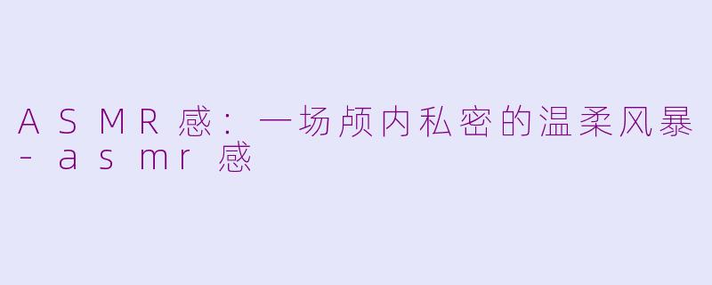 ASMR感：一场颅内私密的温柔风暴-asmr感