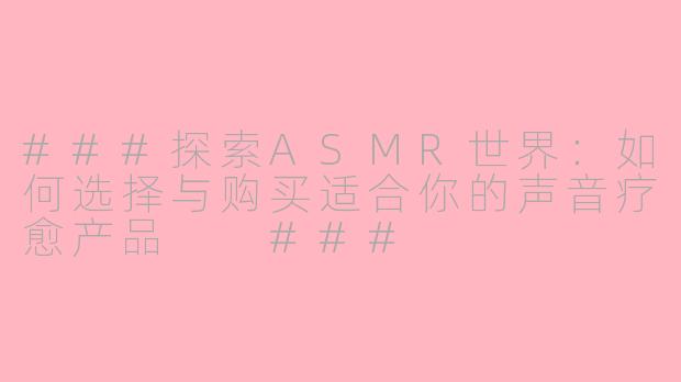 ###探索ASMR世界：如何选择与购买适合你的声音疗愈产品

###