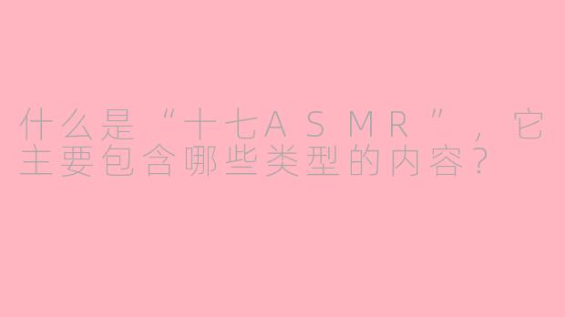 什么是“十七ASMR”，它主要包含哪些类型的内容？