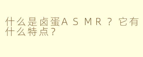 什么是卤蛋ASMR？它有什么特点？
