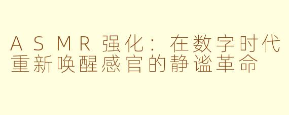 ASMR强化：在数字时代重新唤醒感官的静谧革命