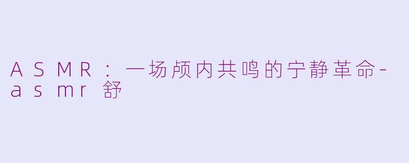 ASMR：一场颅内共鸣的宁静革命-asmr舒