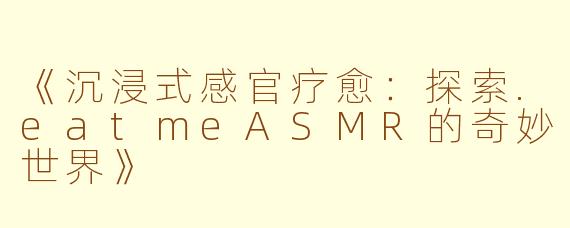 《沉浸式感官疗愈：探索.eatmeASMR的奇妙世界》