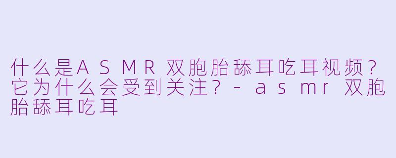 什么是ASMR双胞胎舔耳吃耳视频？它为什么会受到关注？-asmr双胞胎舔耳吃耳