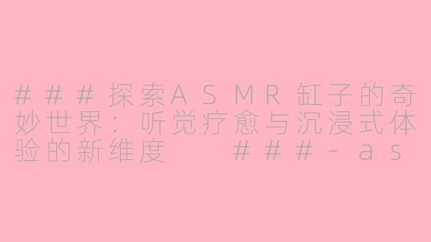 ###探索ASMR缸子的奇妙世界：听觉疗愈与沉浸式体验的新维度

###-asmr缸子