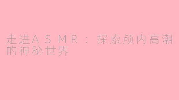 走进ASMR：探索颅内高潮的神秘世界