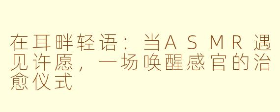 在耳畔轻语：当ASMR遇见许愿，一场唤醒感官的治愈仪式