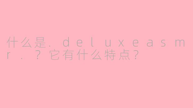 什么是.deluxeasmr.？它有什么特点？