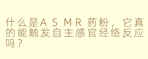 什么是ASMR药粉，它真的能触发自主感官经络反应吗？