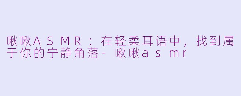 啾啾ASMR：在轻柔耳语中，找到属于你的宁静角落-啾啾asmr