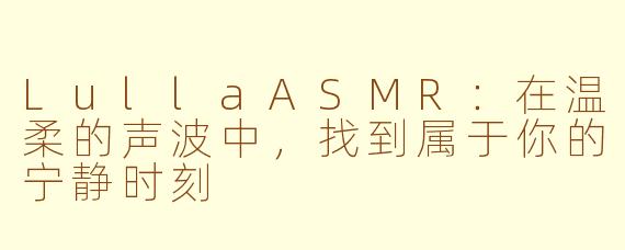 LullaASMR:在温柔的声波中,找到属于你的宁静时刻