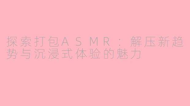 探索打包ASMR：解压新趋势与沉浸式体验的魅力