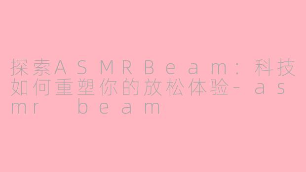 探索ASMRBeam：科技如何重塑你的放松体验-asmr beam