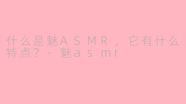 什么是魅ASMR，它有什么特点？-魅asmr