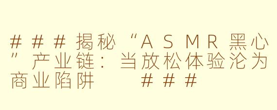 ###揭秘“ASMR黑心”产业链：当放松体验沦为商业陷阱

###