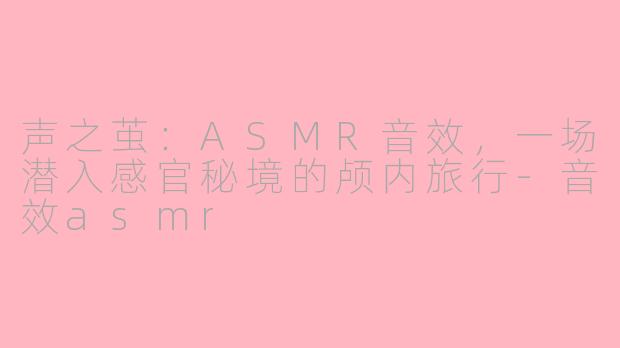 声之茧：ASMR音效，一场潜入感官秘境的颅内旅行-音效asmr