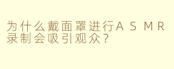 为什么戴面罩进行ASMR录制会吸引观众？