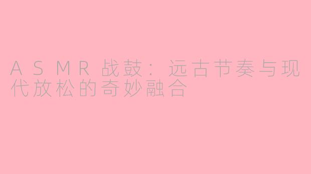 ASMR战鼓：远古节奏与现代放松的奇妙融合