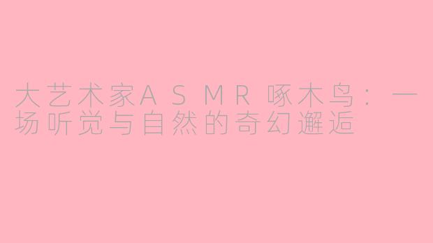 大艺术家ASMR啄木鸟：一场听觉与自然的奇幻邂逅