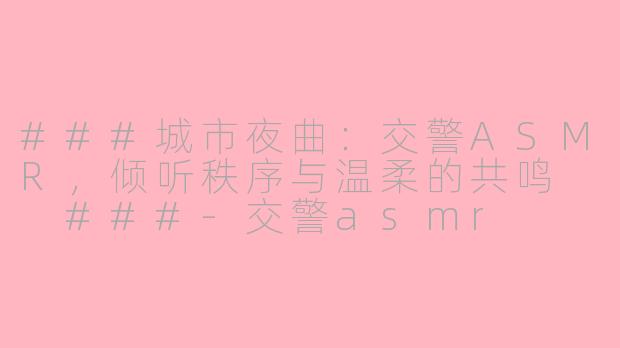 ###城市夜曲：交警ASMR，倾听秩序与温柔的共鸣

###-交警asmr