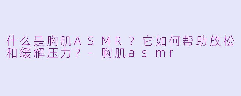 什么是胸肌ASMR？它如何帮助放松和缓解压力？-胸肌asmr