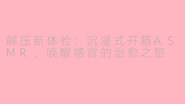 解压新体验：沉浸式开箱ASMR，唤醒感官的治愈之旅