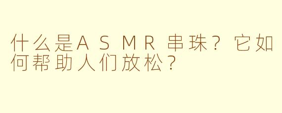 什么是ASMR串珠？它如何帮助人们放松？