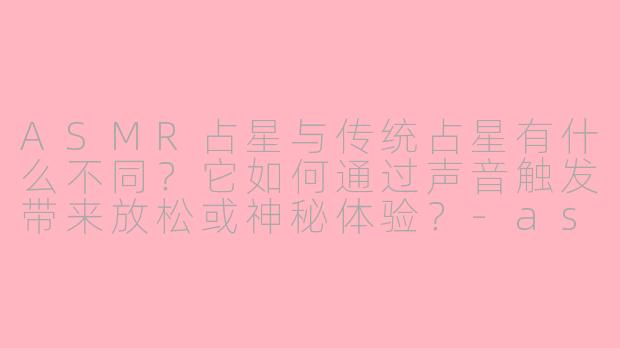 ASMR占星与传统占星有什么不同？它如何通过声音触发带来放松或神秘体验？-asmr占星