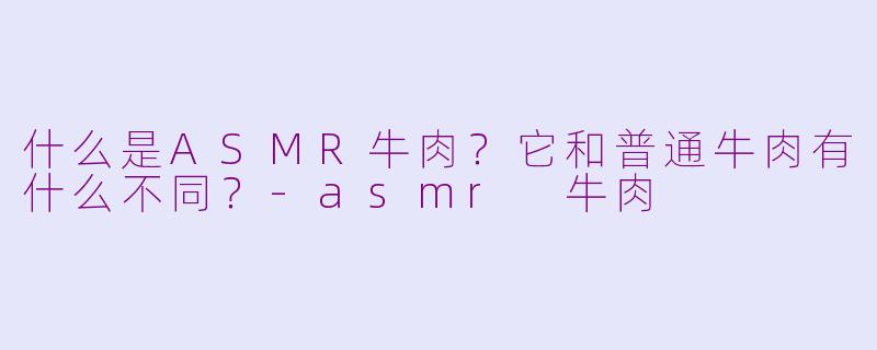 什么是ASMR牛肉？它和普通牛肉有什么不同？