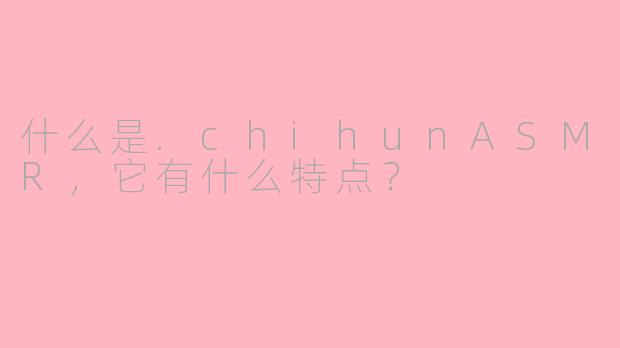 什么是.chihunASMR，它有什么特点？