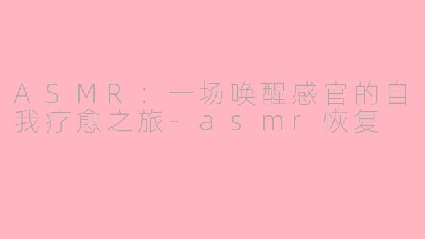 ASMR：一场唤醒感官的自我疗愈之旅