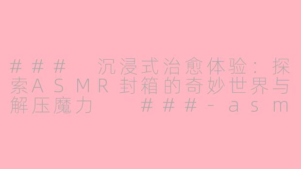 ###
沉浸式治愈体验：探索ASMR封箱的奇妙世界与解压魔力

###-asmr封箱