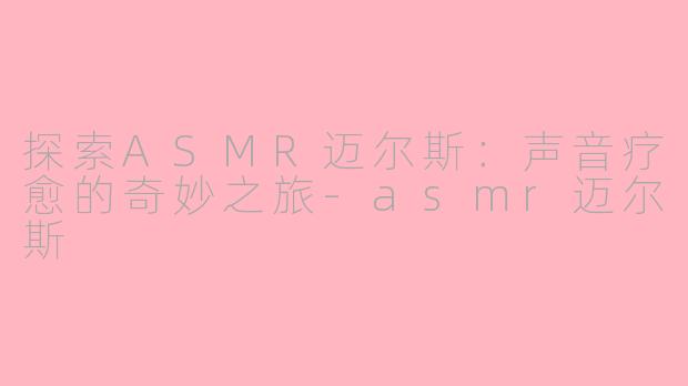 探索ASMR迈尔斯：声音疗愈的奇妙之旅-asmr迈尔斯